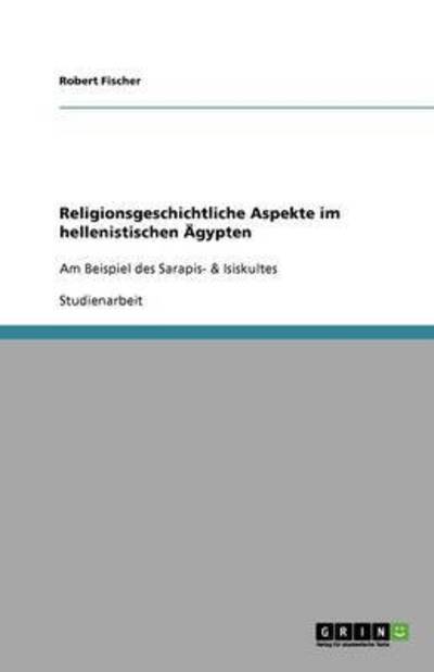 Religionsgeschichtliche Aspekte im hellenistischen Ägypten: Am Beispiel des Sarapis- & Isiskultes - Fischer, Robert