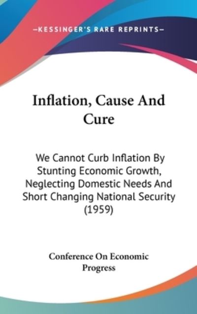 Inflation, Cause and Cure: We Cannot Curb Inflation by Stunting Economic Growth, Neglecting Domestic Needs and Short Changing National Security (1959) - Conference on Economic, Progress