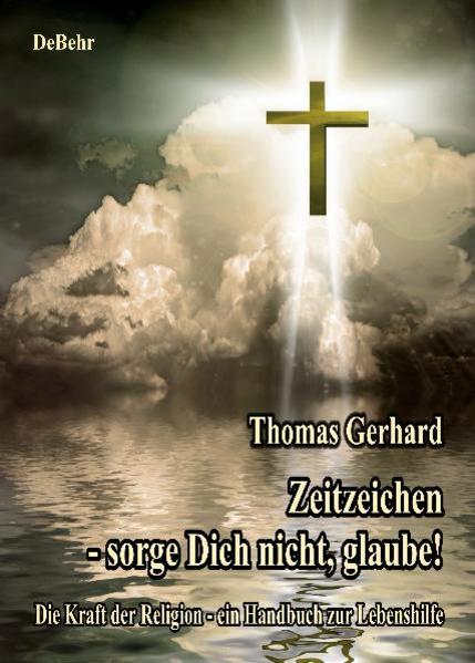 Zeitzeichen - Sorge Dich nicht, glaube! Die Kraft der Religion - ein Handbuch zur Lebenshilfe - DeBehr, Verlag und Thomas Gerhard