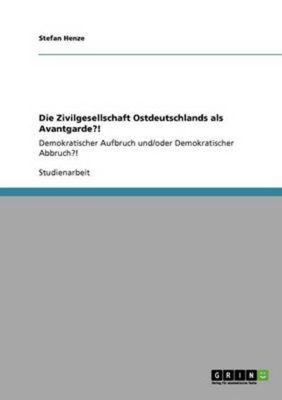 Die Zivilgesellschaft Ostdeutschlands als Avantgarde?!: Demokratischer Aufbruch und/oder Demokratischer Abbruch?! - Henze, Stefan