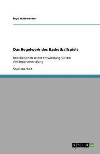 Das Regelwerk des Basketballspiels: Implikationen seiner Entwicklung für die Anfängervermittlung - Westermann, Ingo