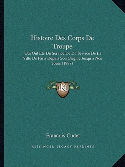 Histoire Des Corps De Troupe: Qui Ont Ete Du Service De Du Service De La Ville De Paris Depuis Son Origine Jusqu`a Nos Jours (1887) - Cudet, Francois