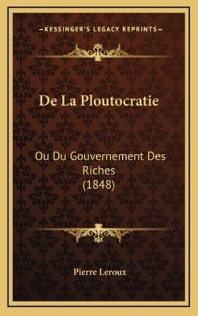 De La Ploutocratie: Ou Du Gouvernement Des Riches (1848) - LeRoux, Pierre