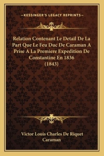Relation Contenant Le Detail de La Part Que Le Feu Duc de Caraman a Prise a la Premiere Expedition de Constantine En 1836 (1843) - Caraman Victor Louis Charles De, Riquet
