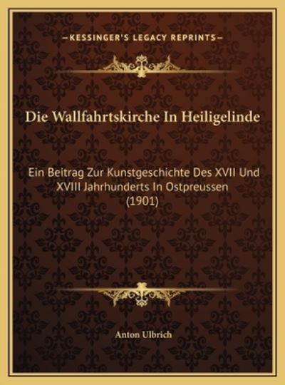 Die Wallfahrtskirche In Heiligelinde: Ein Beitrag Zur Kunstgeschichte Des XVII Und XVIII Jahrhunderts In Ostpreussen (1901) - Ulbrich,  Anton