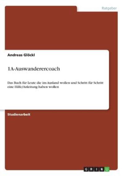 1A-Auswanderercoach: Das Buch für Leute die ins Ausland wollen und Schritt für Schritt eine Hilfe/Anleitung haben wollen - Glöckl, Andreas