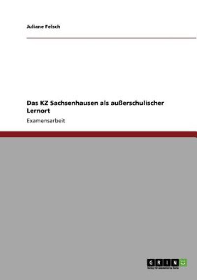 Das KZ Sachsenhausen als außerschulischer Lernort: Staatsexamensarbeit - Felsch, Juliane