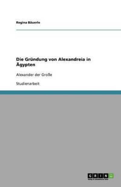 Die Gründung von Alexandreia in Ägypten: Alexander der Große - Bäuerle, Regina