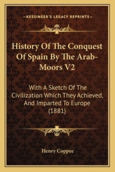 History Of The Conquest Of Spain By The Arab-Moors V2: With A Sketch Of The Civilization Which They Achieved, And Imparted To Europe (1881) - Coppee, Henry