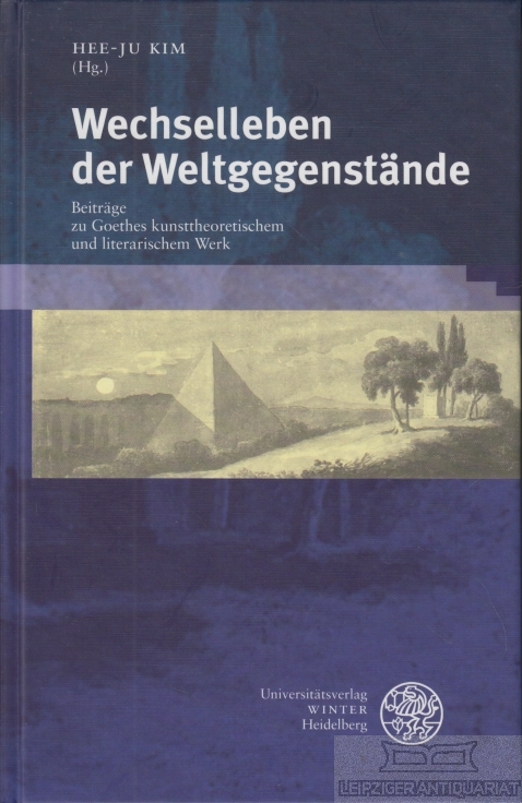 Wechselleben der Weltgegenstände Beiträge zu Goethes kunsthistorischem und literarischem Werk - Kim, Hee-Ju (Hrsg.)