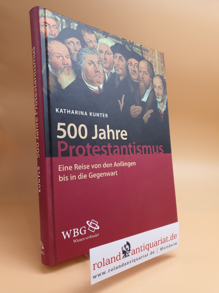 500 Jahre Protestantismus. Eine Reise von den Anfängen bis in die Gegenwart. Darmstadt, WBG, - Kunter, Katharina