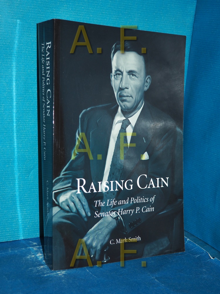 Raising Cain: The Life and Politics of Senator Harry P. Cain - Smith, C. Mark